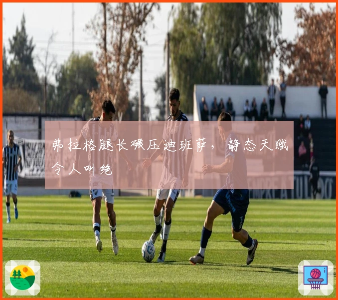 弗拉格腿长碾压迪班萨，静态天赋令人叫绝