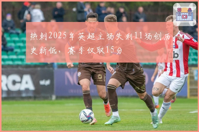 热刺2025年英超主场失利11场创历史新低，赛季仅取15分